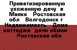 Приватизированную,ухоженную дачу  в Маяке - Ростовская обл., Волгодонск г. Недвижимость » Дома, коттеджи, дачи обмен   . Ростовская обл.